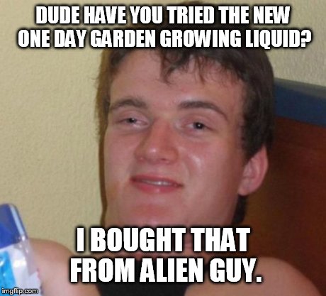 10 Guy Meme | DUDE HAVE YOU TRIED THE NEW ONE DAY GARDEN GROWING LIQUID? I BOUGHT THAT FROM ALIEN GUY. | image tagged in memes,10 guy | made w/ Imgflip meme maker