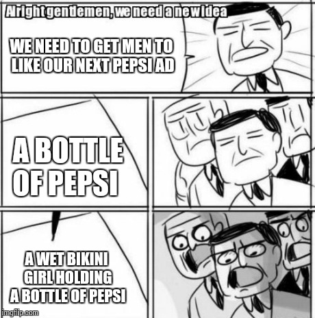 Alright Gentlemen We Need A New Idea Meme | WE NEED TO GET MEN TO LIKE OUR NEXT PEPSI AD A BOTTLE OF PEPSI A WET BIKINI GIRL HOLDING A BOTTLE OF PEPSI | image tagged in memes,alright gentlemen we need a new idea | made w/ Imgflip meme maker