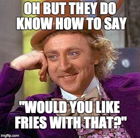 Creepy Condescending Wonka Meme | OH BUT THEY DO KNOW HOW TO SAY "WOULD YOU LIKE FRIES WITH THAT?" | image tagged in memes,creepy condescending wonka | made w/ Imgflip meme maker