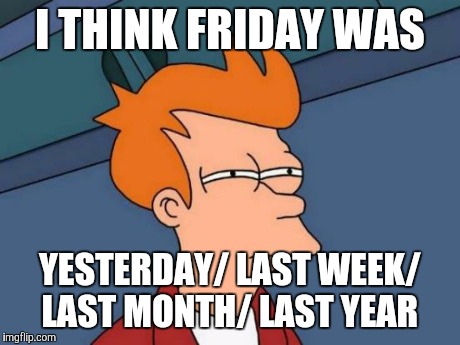 Futurama Fry | I THINK FRIDAY WAS YESTERDAY/ LAST WEEK/ LAST MONTH/ LAST YEAR | image tagged in memes,futurama fry | made w/ Imgflip meme maker
