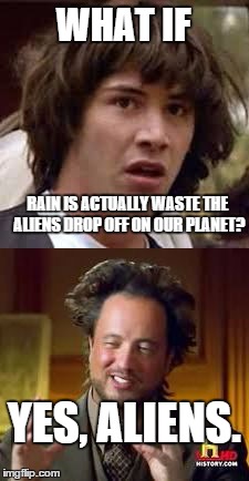 Keanu and Aliens | WHAT IF RAIN IS ACTUALLY WASTE THE ALIENS DROP OFF ON OUR PLANET? YES, ALIENS. | image tagged in keanu and aliens,ancient aliens,conspiracy keanu | made w/ Imgflip meme maker