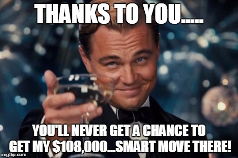 Leonardo Dicaprio Cheers | THANKS TO YOU..... YOU'LL NEVER GET A CHANCE TO GET MY $108,000...SMART MOVE THERE! | image tagged in memes,leonardo dicaprio cheers | made w/ Imgflip meme maker