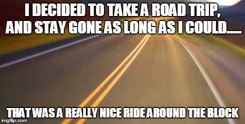 The bank account said otherwise... | I DECIDED TO TAKE A ROAD TRIP, AND STAY GONE AS LONG AS I COULD..... THAT WAS A REALLY NICE RIDE AROUND THE BLOCK | image tagged in roadtrip,imgflip,memes | made w/ Imgflip meme maker