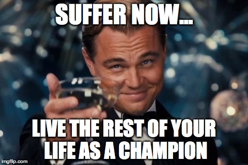 Leonardo Dicaprio Cheers Meme | SUFFER NOW... LIVE THE REST OF YOUR LIFE AS A CHAMPION | image tagged in memes,leonardo dicaprio cheers | made w/ Imgflip meme maker