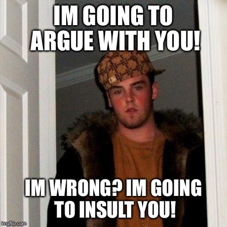 The thought process of Trolls. | IM GOING TO ARGUE WITH YOU! IM WRONG? IM GOING TO INSULT YOU! | image tagged in memes,scumbag steve | made w/ Imgflip meme maker