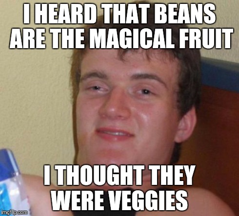 10 Guy | I HEARD THAT BEANS ARE THE MAGICAL FRUIT I THOUGHT THEY WERE VEGGIES | image tagged in memes,10 guy | made w/ Imgflip meme maker