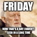 obi wan | FRIDAY NOW THAT'S A DAY I HAVEN'T SEEN IN A LONG TIME | image tagged in obi wan | made w/ Imgflip meme maker