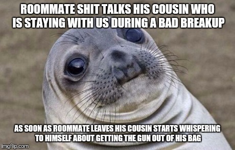 Awkward Moment Sealion | ROOMMATE SHIT TALKS HIS COUSIN WHO IS STAYING WITH US DURING A BAD BREAKUP AS SOON AS ROOMMATE LEAVES HIS COUSIN STARTS WHISPERING TO HIMSEL | image tagged in memes,awkward moment sealion,AdviceAnimals | made w/ Imgflip meme maker
