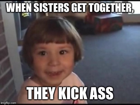 Little girl going to kick ass | WHEN SISTERS GET TOGETHER, THEY KICK ASS | image tagged in little girl going to kick ass | made w/ Imgflip meme maker