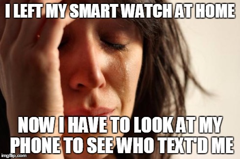 First World Problems Meme | I LEFT MY SMART WATCH AT HOME NOW I HAVE TO LOOK AT MY PHONE TO SEE WHO TEXT'D ME | image tagged in memes,first world problems,AdviceAnimals | made w/ Imgflip meme maker