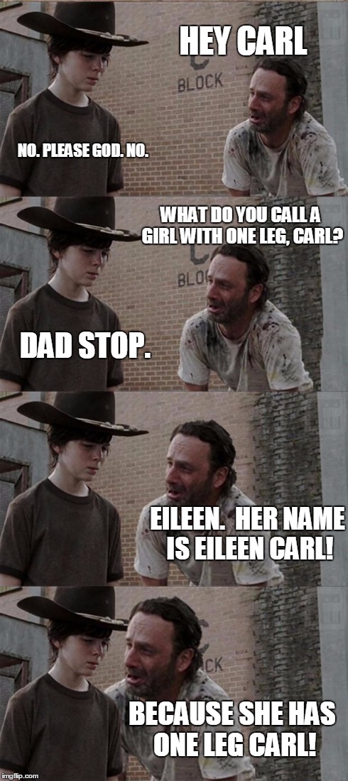 This template should be called "bad joke rick and carl" | HEY CARL NO. PLEASE GOD. NO. WHAT DO YOU CALL A GIRL WITH ONE LEG, CARL? DAD STOP. EILEEN.  HER NAME IS EILEEN CARL! BECAUSE SHE HAS ONE LEG | image tagged in memes,rick and carl long | made w/ Imgflip meme maker