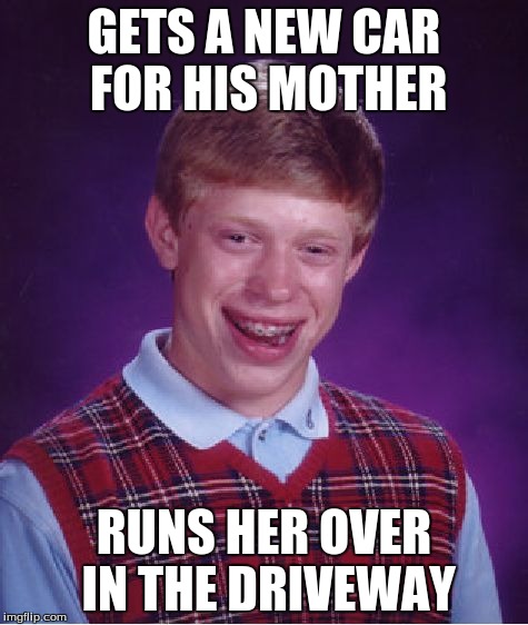 Bad Luck Brian | GETS A NEW CAR FOR HIS MOTHER RUNS HER OVER IN THE DRIVEWAY | image tagged in memes,bad luck brian | made w/ Imgflip meme maker