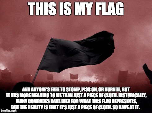 THIS IS MY FLAG AND ANYONE'S FREE TO STOMP, PISS ON, OR BURN IT, BUT IT HAS MORE MEANING TO ME THAN JUST A PIECE OF CLOTH. HISTORICALLY, MAN | image tagged in Anarchism | made w/ Imgflip meme maker