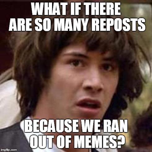 Conspiracy Keanu | WHAT IF THERE ARE SO MANY REPOSTS BECAUSE WE RAN OUT OF MEMES? | image tagged in memes,conspiracy keanu | made w/ Imgflip meme maker