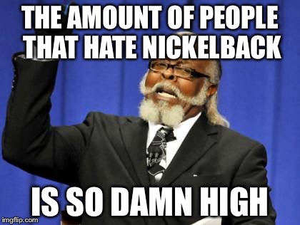 Too Damn High | THE AMOUNT OF PEOPLE THAT HATE NICKELBACK IS SO DAMN HIGH | image tagged in memes,too damn high | made w/ Imgflip meme maker