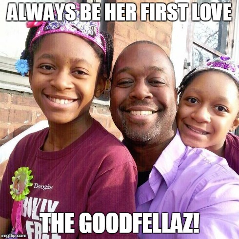 love your daughters | ALWAYS BE HER FIRST LOVE THE GOODFELLAZ! | image tagged in love,daughter,father,family | made w/ Imgflip meme maker