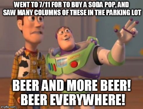 X, X Everywhere | WENT TO 7/11 FOR TO BUY A SODA POP, AND SAW MANY COLUMNS OF THESE IN THE PARKING LOT BEER AND MORE BEER! BEER EVERYWHERE! | image tagged in memes,x x everywhere | made w/ Imgflip meme maker