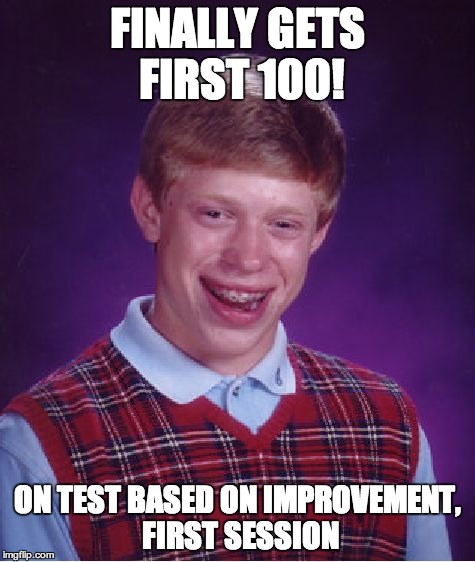 Bad Luck Brian | FINALLY GETS FIRST 100! ON TEST BASED ON IMPROVEMENT, FIRST SESSION | image tagged in memes,bad luck brian | made w/ Imgflip meme maker