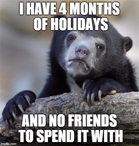 Confession Bear | I HAVE 4 MONTHS OF HOLIDAYS AND NO FRIENDS TO SPEND IT WITH | image tagged in memes,confession bear,AdviceAnimals | made w/ Imgflip meme maker