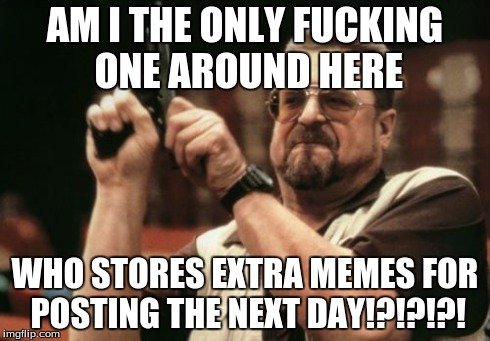 Am I The Only One Around Here Meme | AM I THE ONLY F**KING ONE AROUND HERE WHO STORES EXTRA MEMES FOR POSTING THE NEXT DAY!?!?!?! | image tagged in memes,am i the only one around here,imgflip | made w/ Imgflip meme maker