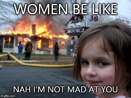 Disaster Girl Meme | WOMEN BE LIKE NAH I'M NOT MAD AT YOU | image tagged in memes,disaster girl | made w/ Imgflip meme maker