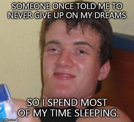 10 Guy Meme | SOMEONE ONCE TOLD ME TO NEVER GIVE UP ON MY DREAMS SO I SPEND MOST OF MY TIME SLEEPING. | image tagged in memes,10 guy | made w/ Imgflip meme maker