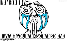 Crying Because Of Cute Meme | I AM SORRY I WAN'T YOU BACK SO BAD SO BAD | image tagged in memes,crying because of cute | made w/ Imgflip meme maker