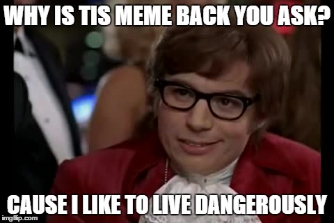 I Too Like To Live Dangerously Meme | WHY IS TIS MEME BACK YOU ASK? CAUSE I LIKE TO LIVE DANGEROUSLY | image tagged in memes,i too like to live dangerously | made w/ Imgflip meme maker
