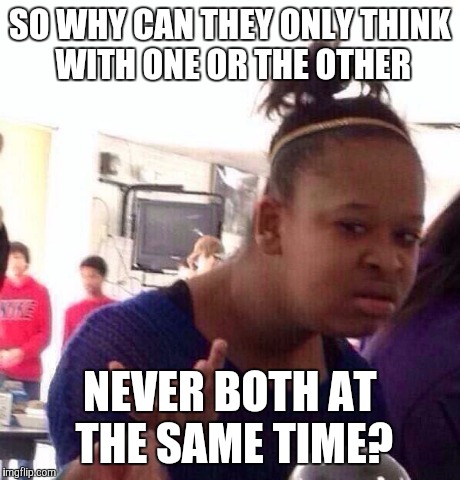 Black Girl Wat Meme | SO WHY CAN THEY ONLY THINK WITH ONE OR THE OTHER NEVER BOTH AT THE SAME TIME? | image tagged in memes,black girl wat | made w/ Imgflip meme maker