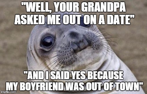 Awkward Moment Sealion | "WELL, YOUR GRANDPA ASKED ME OUT ON A DATE" "AND I SAID YES BECAUSE MY BOYFRIEND WAS OUT OF TOWN" | image tagged in memes,awkward moment sealion,AdviceAnimals | made w/ Imgflip meme maker