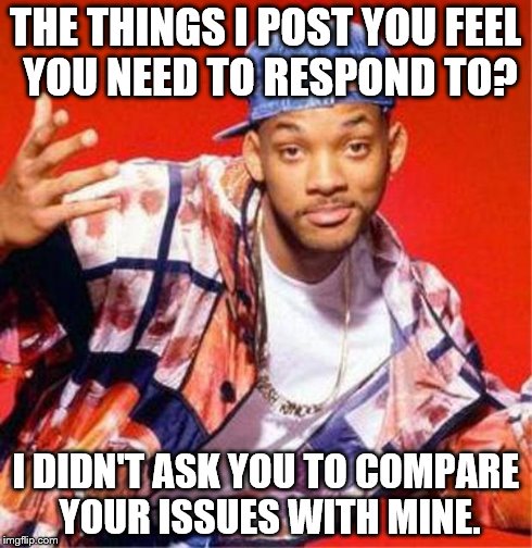 Will Smith Fresh Prince | THE THINGS I POST YOU FEEL YOU NEED TO RESPOND TO? I DIDN'T ASK YOU TO COMPARE YOUR ISSUES WITH MINE. | image tagged in will smith fresh prince | made w/ Imgflip meme maker