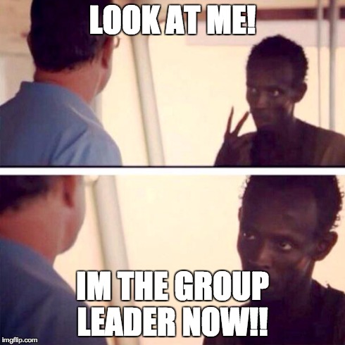Captain Phillips - I'm The Captain Now Meme | LOOK AT ME! IM THE GROUP LEADER NOW!! | image tagged in memes,captain phillips - i'm the captain now | made w/ Imgflip meme maker