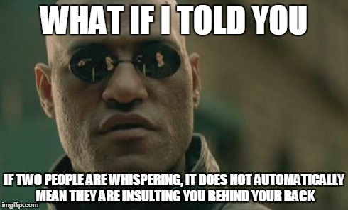 Matrix Morpheus | WHAT IF I TOLD YOU IF TWO PEOPLE ARE WHISPERING, IT DOES NOT AUTOMATICALLY MEAN THEY ARE INSULTING YOU BEHIND YOUR BACK | image tagged in memes,matrix morpheus | made w/ Imgflip meme maker