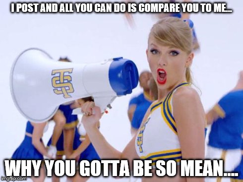 taylor swift | I POST AND ALL YOU CAN DO IS COMPARE YOU TO ME... WHY YOU GOTTA BE SO MEAN.... | image tagged in taylor swift | made w/ Imgflip meme maker