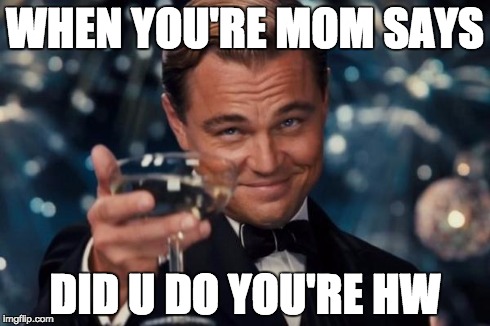 oh mother | WHEN YOU'RE MOM SAYS DID U DO YOU'RE HW | image tagged in memes,leonardo dicaprio cheers | made w/ Imgflip meme maker