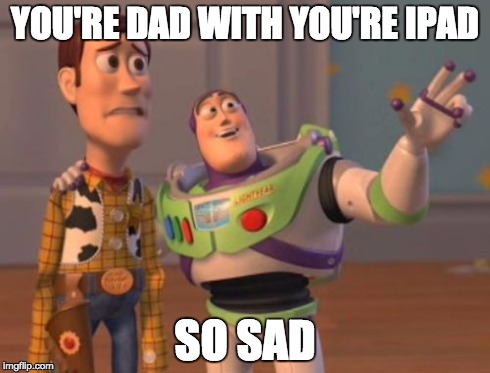 so sad ipad | YOU'RE DAD WITH YOU'RE IPAD SO SAD | image tagged in memes,x x everywhere | made w/ Imgflip meme maker