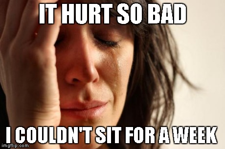 First World Problems | IT HURT SO BAD I COULDN'T SIT FOR A WEEK | image tagged in memes,first world problems | made w/ Imgflip meme maker