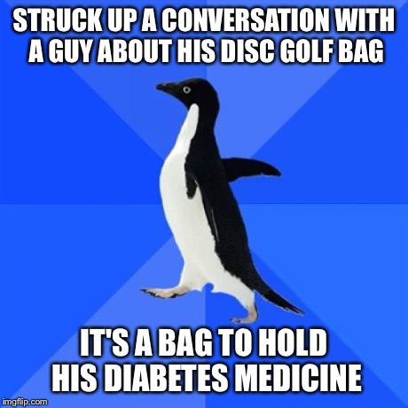 Socially Awkward Penguin | STRUCK UP A CONVERSATION WITH A GUY ABOUT HIS DISC GOLF BAG IT'S A BAG TO HOLD HIS DIABETES MEDICINE | image tagged in memes,socially awkward penguin | made w/ Imgflip meme maker