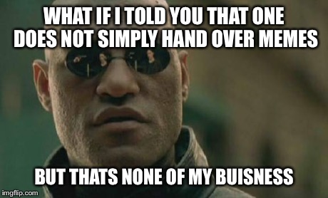 Matrix Morpheus Meme | WHAT IF I TOLD YOU THAT ONE DOES NOT SIMPLY HAND OVER MEMES BUT THATS NONE OF MY BUISNESS | image tagged in memes,matrix morpheus | made w/ Imgflip meme maker