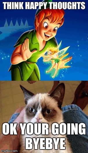 Grumpy Cat Does Not Believe | THINK HAPPY THOUGHTS OK YOUR GOING BYEBYE | image tagged in memes,grumpy cat does not believe | made w/ Imgflip meme maker