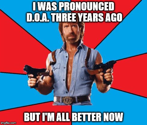 Chuck Norris With Guns Meme | I WAS PRONOUNCED D.O.A. THREE YEARS AGO BUT I'M ALL BETTER NOW | image tagged in chuck norris | made w/ Imgflip meme maker