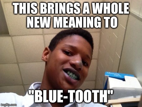 THIS BRINGS A WHOLE NEW MEANING TO "BLUE-TOOTH" | image tagged in blue-tooth | made w/ Imgflip meme maker