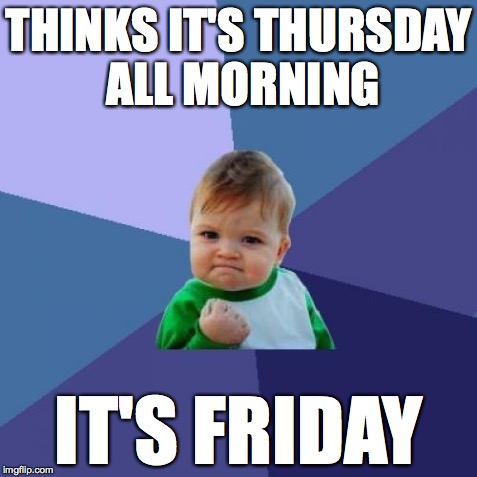 Success Kid Meme | THINKS IT'S THURSDAY ALL MORNING IT'S FRIDAY | image tagged in memes,success kid,AdviceAnimals | made w/ Imgflip meme maker