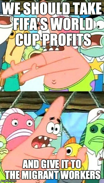 Put It Somewhere Else Patrick | WE SHOULD TAKE FIFA'S WORLD CUP PROFITS AND GIVE IT TO THE MIGRANT WORKERS | image tagged in memes,put it somewhere else patrick | made w/ Imgflip meme maker