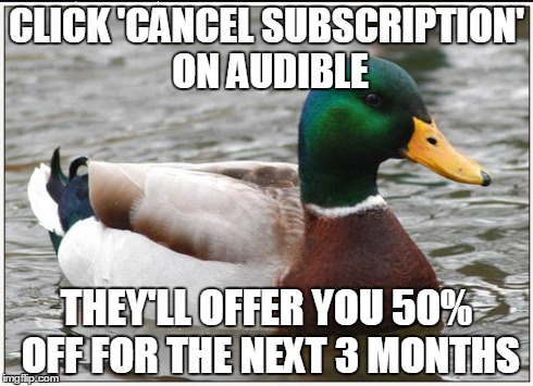 Actual Advice Mallard Meme | CLICK 'CANCEL SUBSCRIPTION' ON AUDIBLE THEY'LL OFFER YOU 50% OFF FOR THE NEXT 3 MONTHS | image tagged in memes,actual advice mallard,AdviceAnimals | made w/ Imgflip meme maker