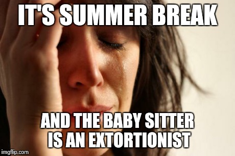 Good luck moms and dads! | IT'S SUMMER BREAK AND THE BABY SITTER IS AN EXTORTIONIST | image tagged in memes,first world problems | made w/ Imgflip meme maker