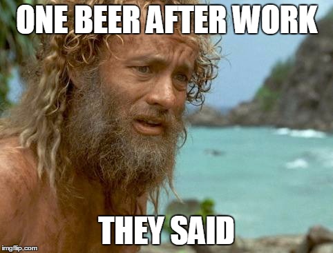 Always on weekdays | ONE BEER AFTER WORK THEY SAID | image tagged in work,beer | made w/ Imgflip meme maker