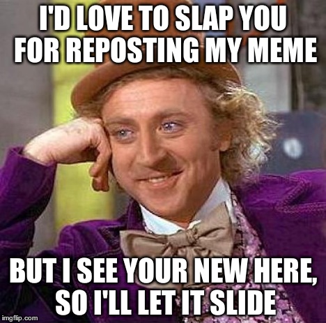 Creepy Condescending Wonka Meme | I'D LOVE TO SLAP YOU FOR REPOSTING MY MEME BUT I SEE YOUR NEW HERE, SO I'LL LET IT SLIDE | image tagged in memes,creepy condescending wonka | made w/ Imgflip meme maker