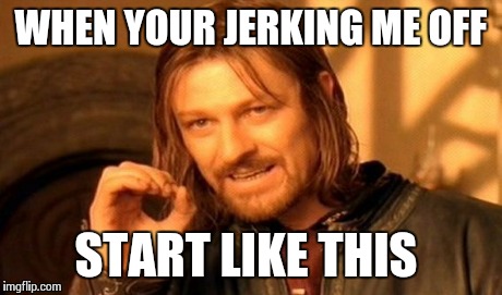 One Does Not Simply | WHEN YOUR JERKING ME OFF START LIKE THIS | image tagged in memes,one does not simply | made w/ Imgflip meme maker