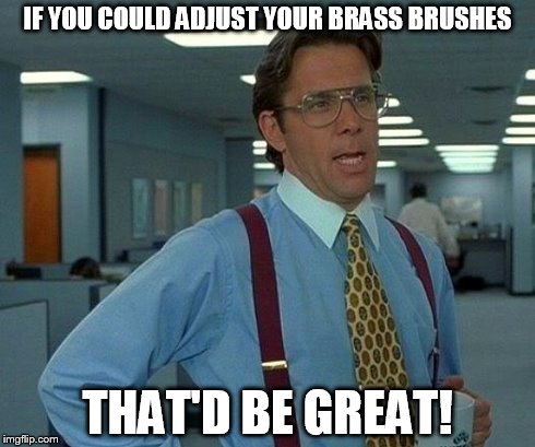 That Would Be Great | IF YOU COULD ADJUST YOUR BRASS BRUSHES THAT'D BE GREAT! | image tagged in memes,that would be great | made w/ Imgflip meme maker